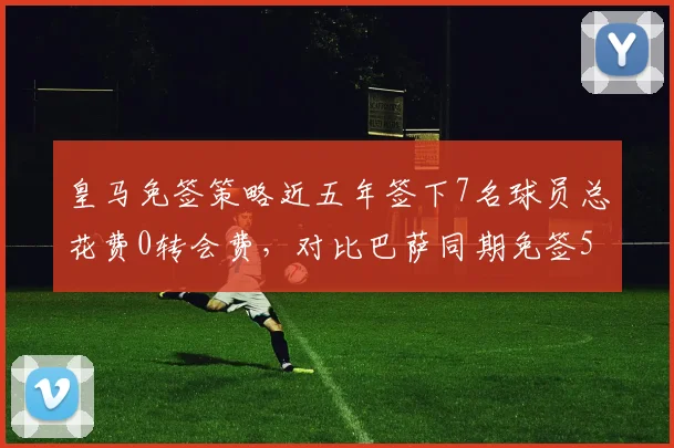 皇马免签策略近五年签下7名球员总花费0转会费,对比巴萨同期免签5人更高效