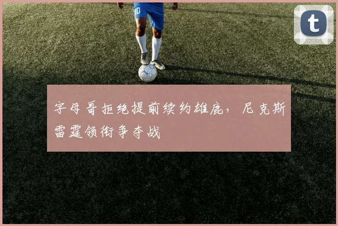字母哥拒绝提前续约雄鹿,尼克斯雷霆领衔争夺战
