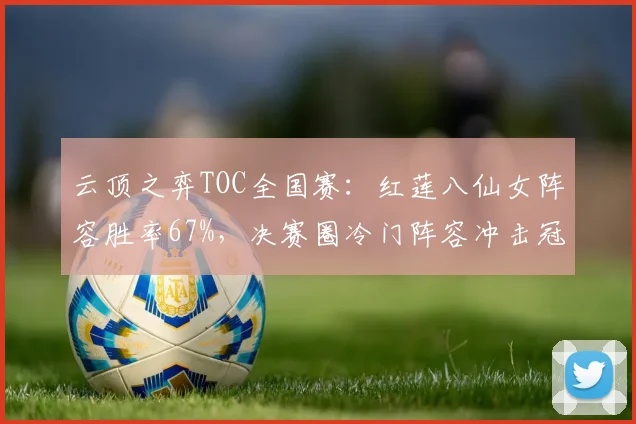 云顶之弈TOC全国赛:红莲八仙女阵容胜率67%,决赛圈冷门阵容冲击冠军