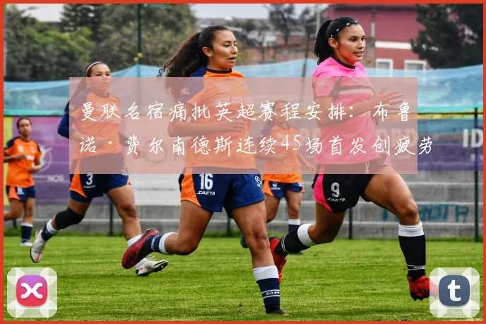 曼联名宿痛批英超赛程安排：布鲁诺·费尔南德斯连续45场首发创疲劳纪录