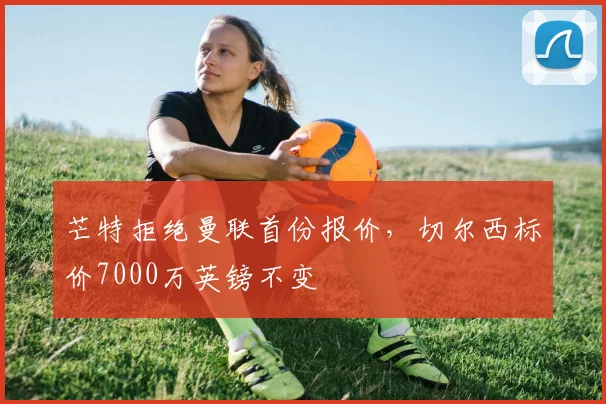 芒特拒绝曼联首份报价，切尔西标价7000万英镑不变