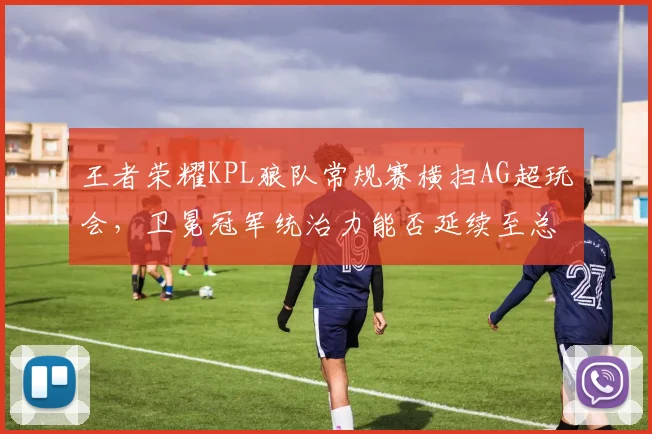 王者荣耀KPL狼队常规赛横扫AG超玩会,卫冕冠军统治力能否延续至总决赛?