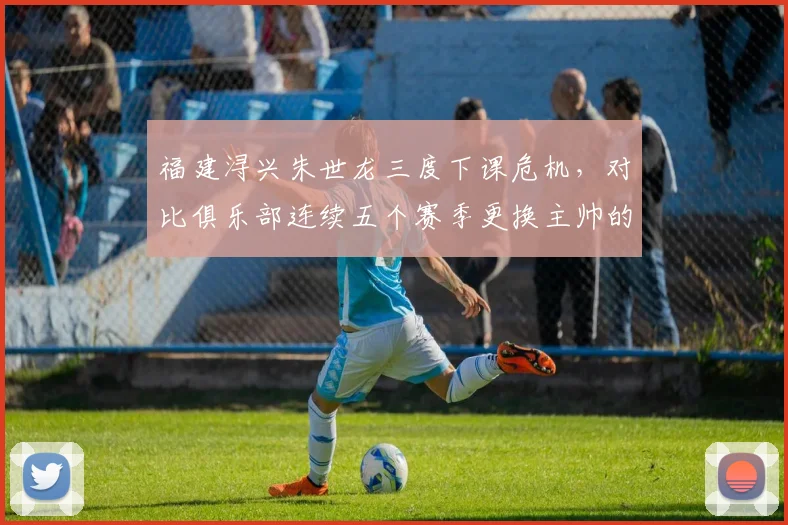 福建浔兴朱世龙三度下课危机,对比俱乐部连续五个赛季更换主帅的短视循环