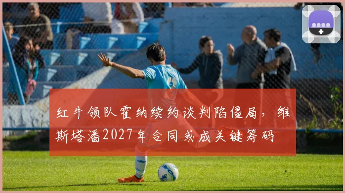 红牛领队霍纳续约谈判陷僵局,维斯塔潘2027年合同或成关键筹码