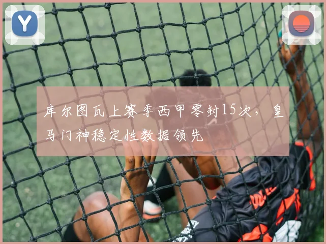 库尔图瓦上赛季西甲零封15次,皇马门神稳定性数据领先