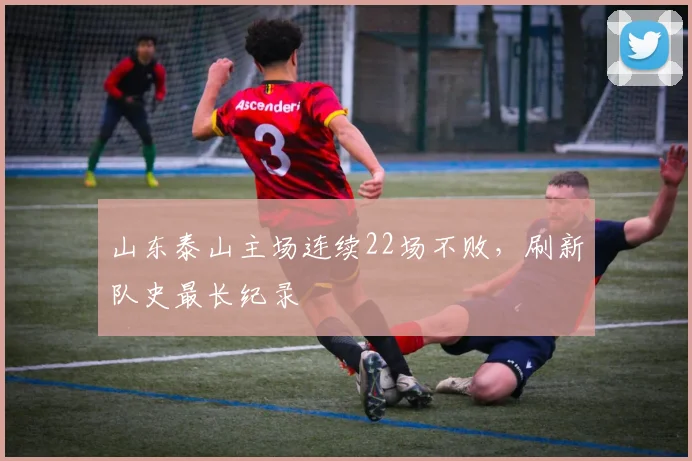 山东泰山主场连续22场不败,刷新队史最长纪录