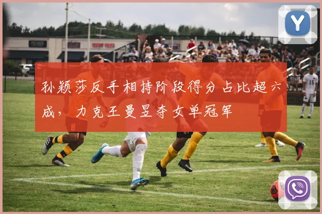 孙颖莎反手相持阶段得分占比超六成，力克王曼昱夺女单冠军