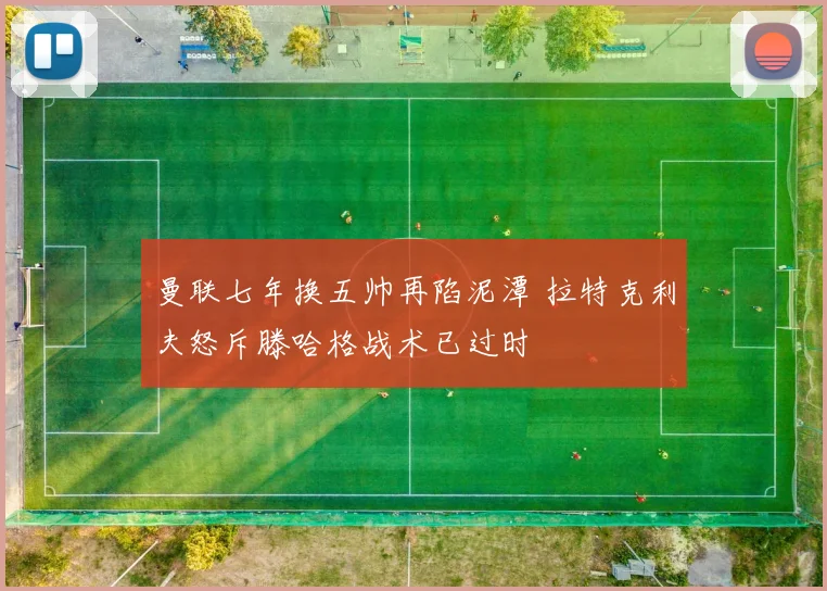曼联七年换五帅再陷泥潭 拉特克利夫怒斥滕哈格战术已过时