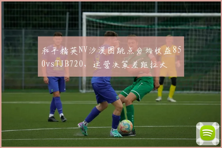 和平精英NV沙漠图跳点分均收益850vsTJB720,运营决策差距拉大